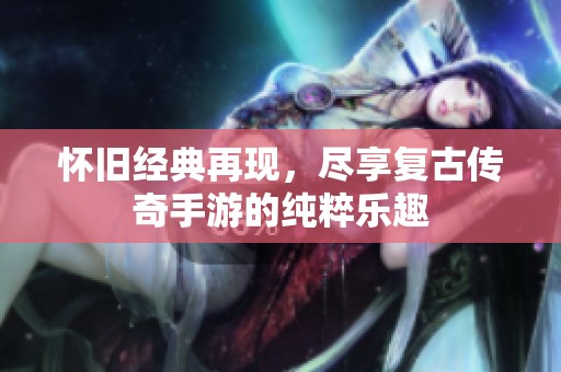 怀旧经典再现，尽享复古传奇手游的纯粹乐趣