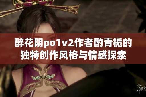 醉花阴po1v2作者酌青栀的独特创作风格与情感探索