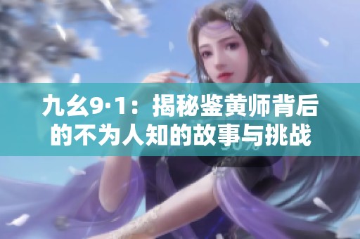 九幺9·1：揭秘鉴黄师背后的不为人知的故事与挑战