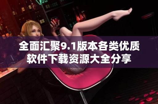 全面汇聚9.1版本各类优质软件下载资源大全分享