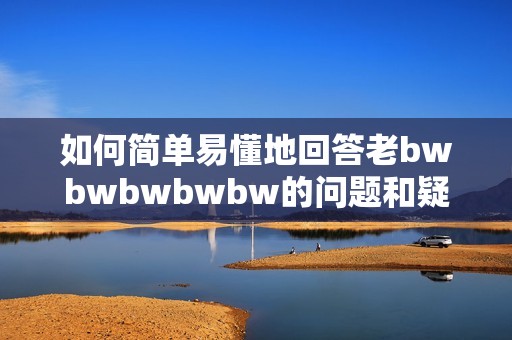 如何简单易懂地回答老bwbwbwbwbw的问题和疑惑