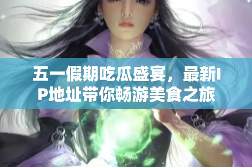 五一假期吃瓜盛宴，最新IP地址带你畅游美食之旅