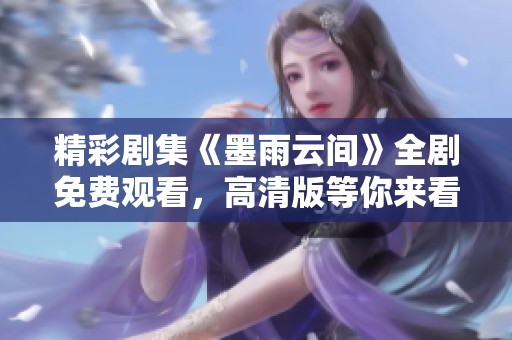 精彩剧集《墨雨云间》全剧免费观看，高清版等你来看！