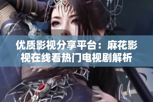 优质影视分享平台：麻花影视在线看热门电视剧解析