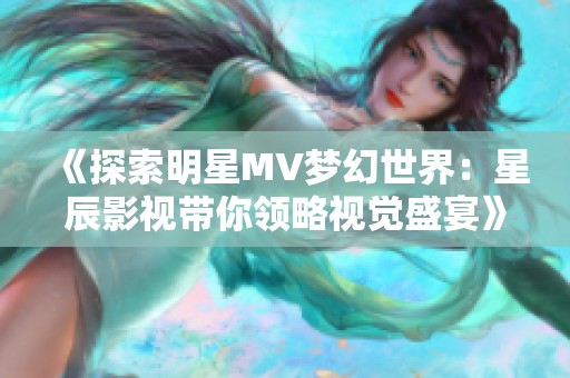 《探索明星MV梦幻世界：星辰影视带你领略视觉盛宴》
