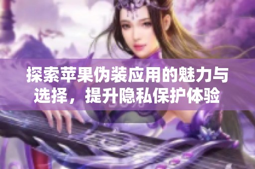 探索苹果伪装应用的魅力与选择，提升隐私保护体验