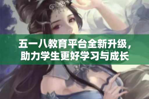 五一八教育平台全新升级，助力学生更好学习与成长