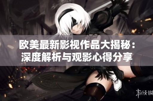 欧美最新影视作品大揭秘：深度解析与观影心得分享