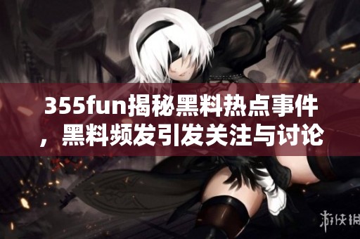355fun揭秘黑料热点事件，黑料频发引发关注与讨论
