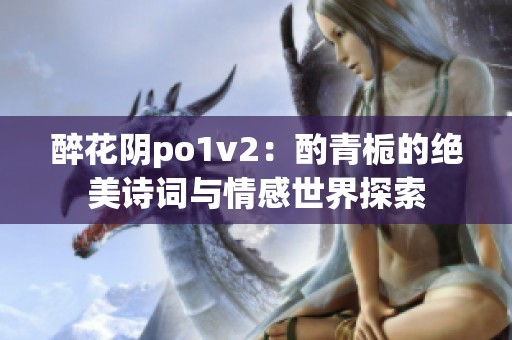 醉花阴po1v2：酌青栀的绝美诗词与情感世界探索