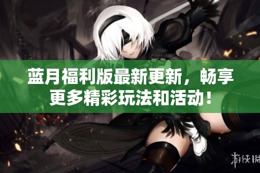 蓝月福利版最新更新，畅享更多精彩玩法和活动！