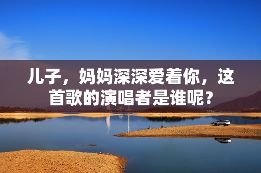 儿子，妈妈深深爱着你，这首歌的演唱者是谁呢？