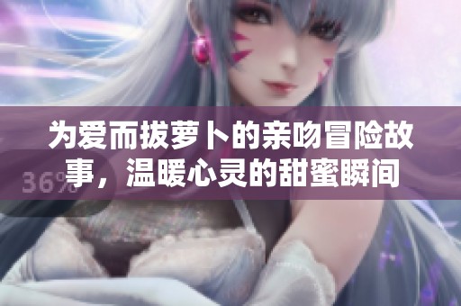为爱而拔萝卜的亲吻冒险故事，温暖心灵的甜蜜瞬间