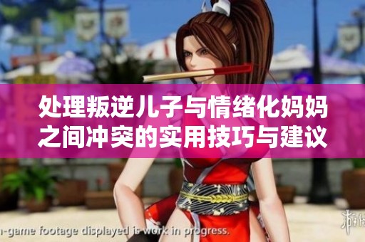 处理叛逆儿子与情绪化妈妈之间冲突的实用技巧与建议