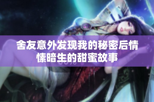 舍友意外发现我的秘密后情愫暗生的甜蜜故事