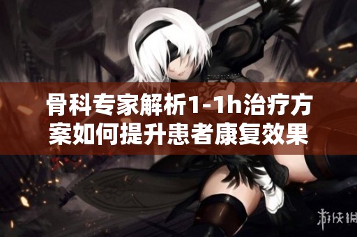 骨科专家解析1-1h治疗方案如何提升患者康复效果