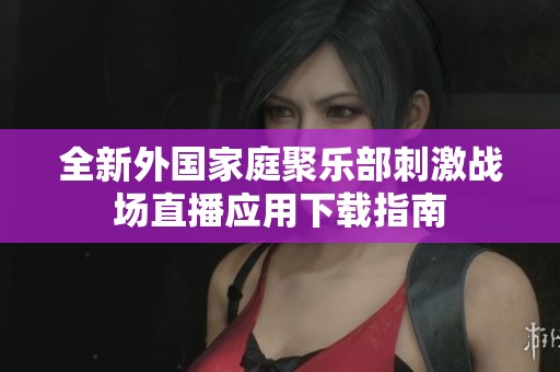 全新外国家庭聚乐部刺激战场直播应用下载指南