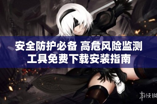 安全防护必备 高危风险监测工具免费下载安装指南