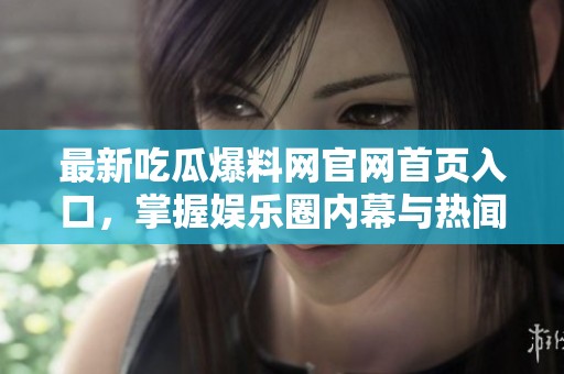 最新吃瓜爆料网官网首页入口，掌握娱乐圈内幕与热闻动态