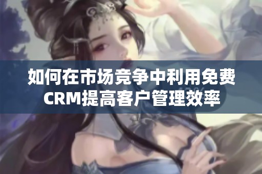 如何在市场竞争中利用免费CRM提高客户管理效率
