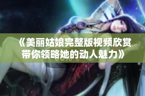 《美丽姑娘完整版视频欣赏带你领略她的动人魅力》