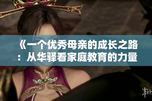 《一个优秀母亲的成长之路：从华驿看家庭教育的力量》