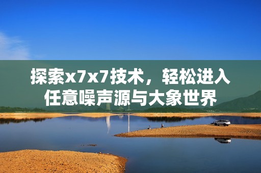 探索x7x7技术，轻松进入任意噪声源与大象世界