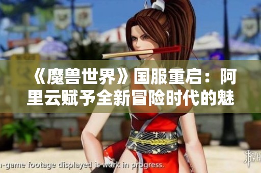 《魔兽世界》国服重启：阿里云赋予全新冒险时代的魅力与挑战