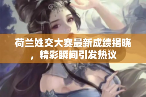 荷兰姓交大赛最新成绩揭晓，精彩瞬间引发热议