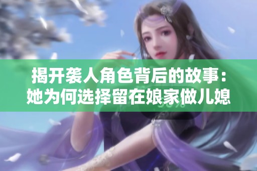 揭开袭人角色背后的故事：她为何选择留在娘家做儿媳妇