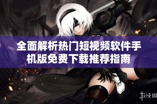全面解析热门短视频软件手机版免费下载推荐指南