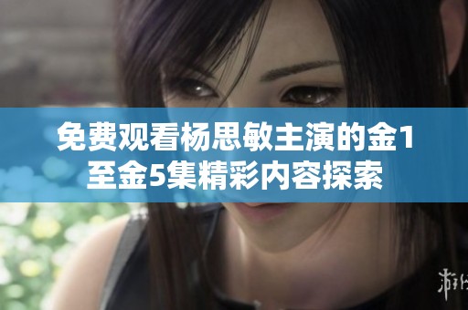 免费观看杨思敏主演的金1至金5集精彩内容探索