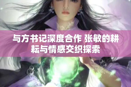 与方书记深度合作 张敏的耕耘与情感交织探索
