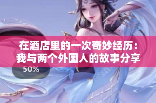 在酒店里的一次奇妙经历：我与两个外国人的故事分享