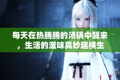 每天在热腾腾的汤锅中醒来，生活的滋味真妙趣横生