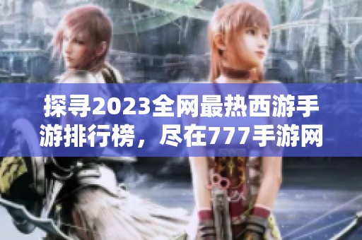 探寻2023全网最热西游手游排行榜，尽在777手游网！