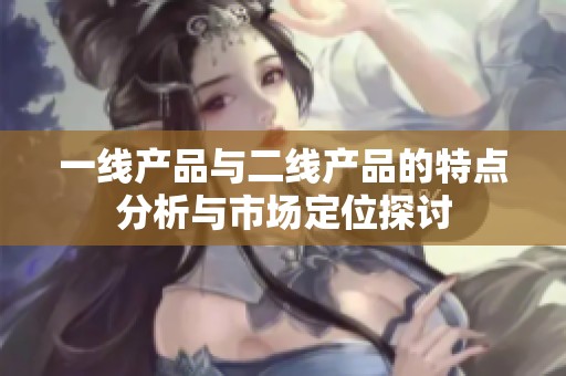 一线产品与二线产品的特点分析与市场定位探讨