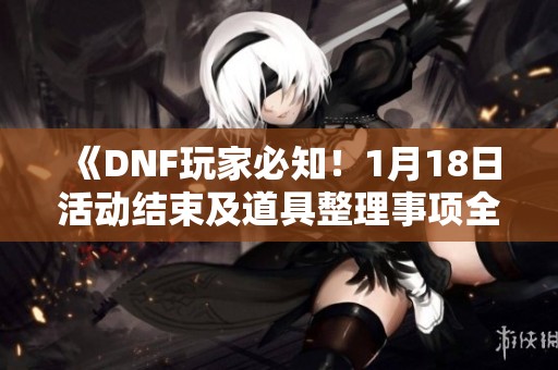 《DNF玩家必知！1月18日活动结束及道具整理事项全解析》