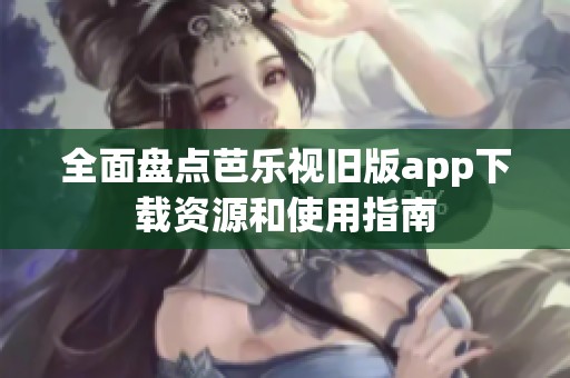 全面盘点芭乐视旧版app下载资源和使用指南