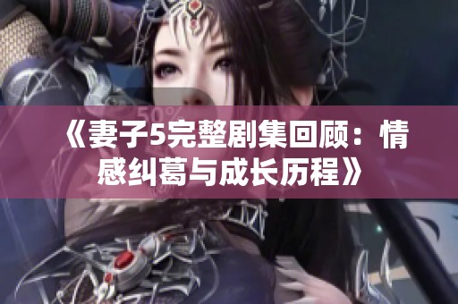 《妻子5完整剧集回顾：情感纠葛与成长历程》