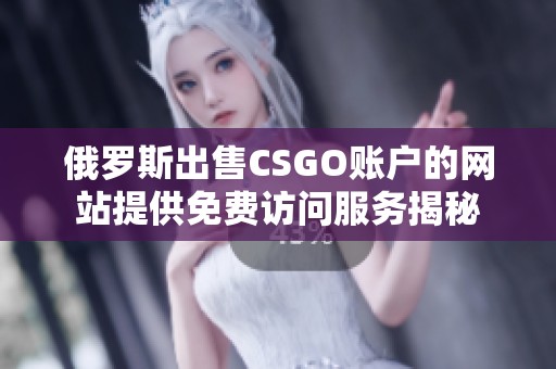 俄罗斯出售CSGO账户的网站提供免费访问服务揭秘