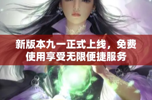 新版本九一正式上线，免费使用享受无限便捷服务