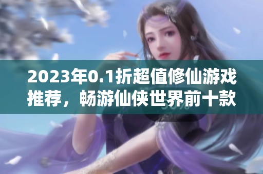 2023年0.1折超值修仙游戏推荐，畅游仙侠世界前十款手游解析