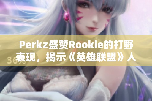 Perkz盛赞Rookie的打野表现，揭示《英雄联盟》人气新趋势