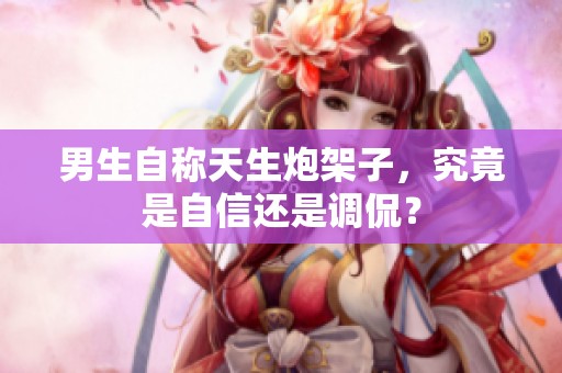 男生自称天生炮架子，究竟是自信还是调侃？