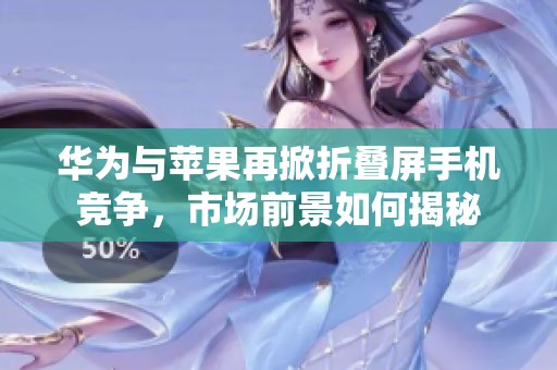 华为与苹果再掀折叠屏手机竞争，市场前景如何揭秘