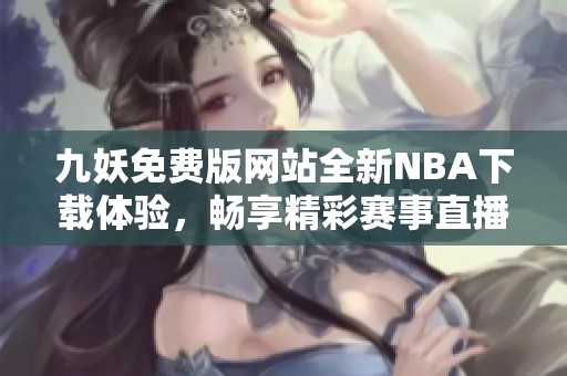九妖免费版网站全新NBA下载体验，畅享精彩赛事直播