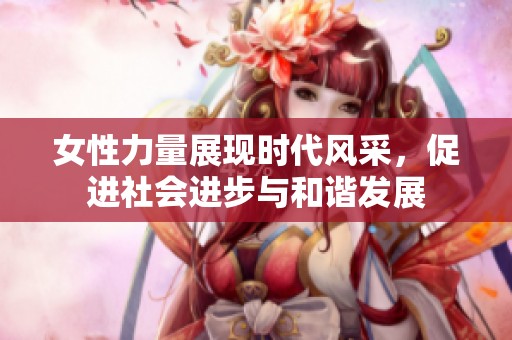 女性力量展现时代风采，促进社会进步与和谐发展