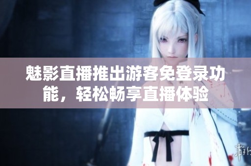 魅影直播推出游客免登录功能，轻松畅享直播体验
