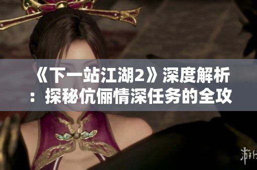 《下一站江湖2》深度解析：探秘伉俪情深任务的全攻略与心得分享